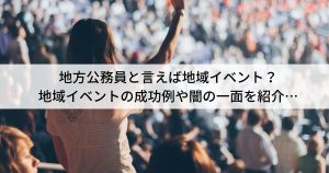 地方公務員と言えば地域イベント？ 地域イベントの成功例や闇の一面を紹介…