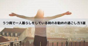 うつ病で一人暮らしをしている時のお勧めの過ごし方3選