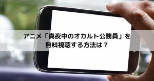 アニメ「真夜中のオカルト公務員 を無料視聴する方法は？」のアイキャッチ写真