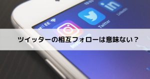 ツイッターの相互フォローは意味ない？